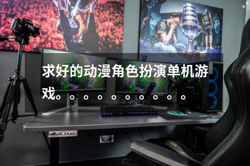 求好的动漫角色扮演单机游戏。。。。。。。。。。-第1张-游戏信息-龙启网