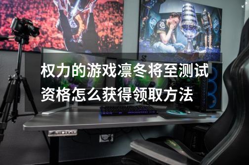 权力的游戏凛冬将至测试资格怎么获得领取方法-第1张-游戏信息-龙启网