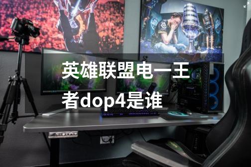 英雄联盟电一王者dop4是谁-第1张-游戏信息-龙启网