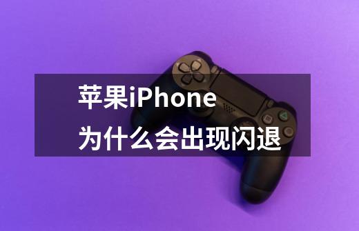 苹果iPhone为什么会出现闪退-第1张-游戏信息-龙启网