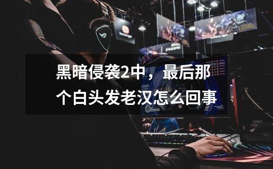 黑暗侵袭2中,最后那个白头发老汉怎么回事-第1张-游戏信息-龙启网