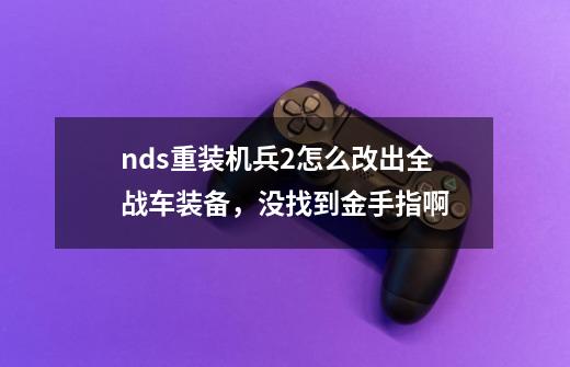 nds重装机兵2怎么改出全战车装备,没找到金手指啊-第1张-游戏信息-龙启网