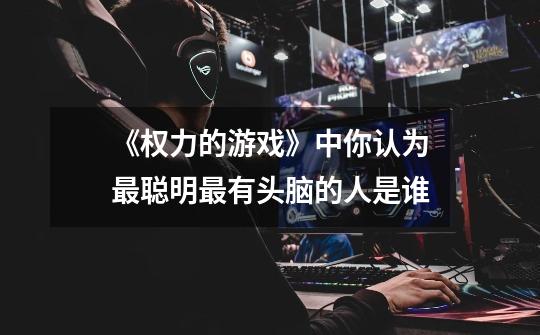 《权力的游戏》中你认为最聪明最有头脑的人是谁-第1张-游戏信息-龙启网