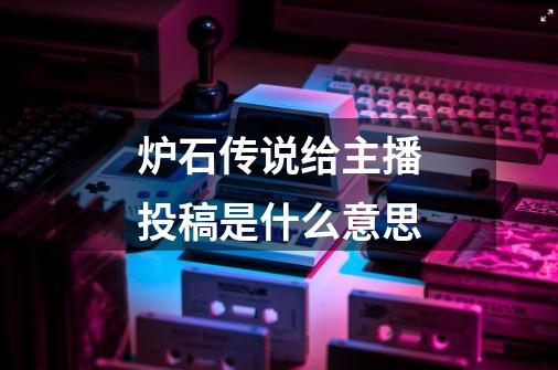炉石传说给主播投稿是什么意思-第1张-游戏信息-龙启网