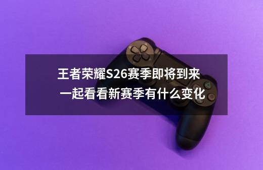 王者荣耀S26赛季即将到来 一起看看新赛季有什么变化-第1张-游戏信息-龙启网