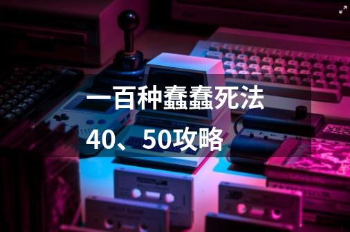 一百种蠢蠢死法40、50攻略-第1张-游戏信息-龙启网