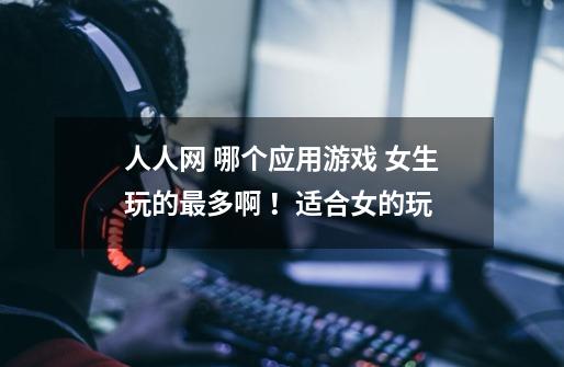 人人网 哪个应用游戏 女生玩的最多啊 ！适合女的玩-第1张-游戏信息-龙启网
