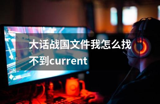 大话战国文件我怎么找不到current-第1张-游戏信息-龙启网