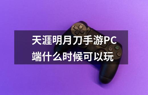 天涯明月刀手游PC端什么时候可以玩-第1张-游戏信息-龙启网