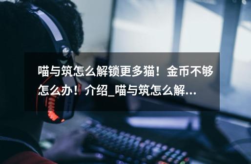 喵与筑怎么解锁更多猫!金币不够怎么办!介绍_喵与筑怎么解锁更多猫!金币不够怎么办!是什么-第1张-游戏信息-龙启网