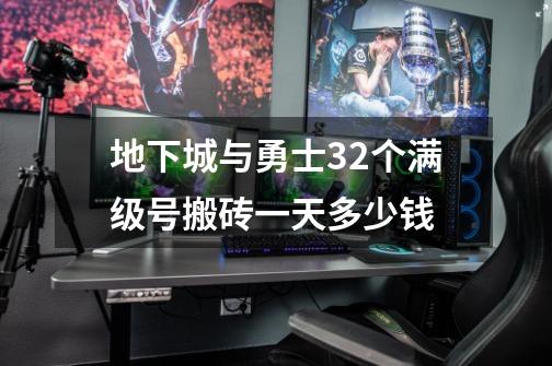 地下城与勇士32个满级号搬砖一天多少钱-第1张-游戏信息-龙启网
