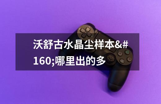 沃舒古水晶尘样本 哪里出的多-第1张-游戏信息-龙启网