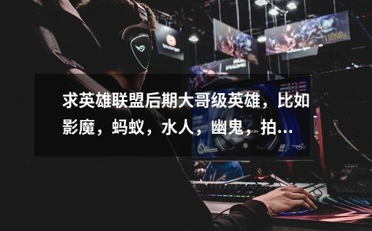 求英雄联盟后期大哥级英雄,比如影魔,蚂蚁,水人,幽鬼,拍拍熊,德鲁伊等等。-第1张-游戏信息-龙启网