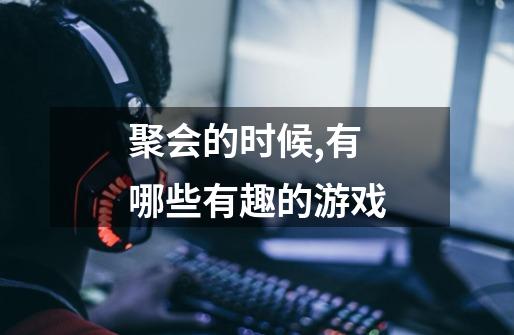 聚会的时候,有哪些有趣的游戏-第1张-游戏信息-龙启网