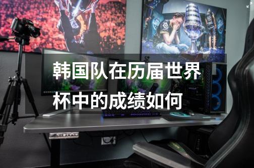 韩国队在历届世界杯中的成绩如何-第1张-游戏信息-龙启网