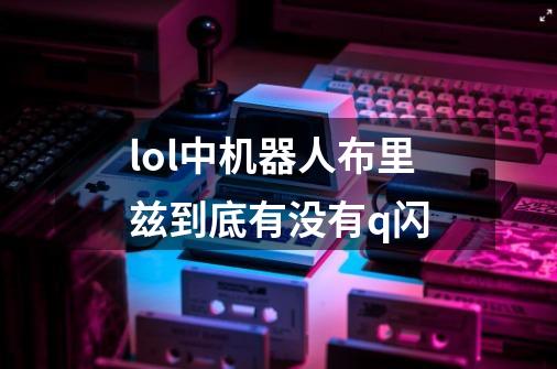 lol中机器人布里兹到底有没有q闪-第1张-游戏信息-龙启网