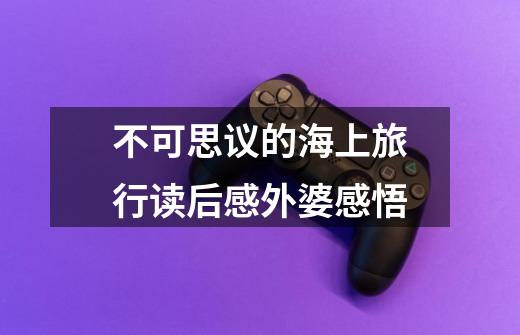不可思议的海上旅行读后感外婆感悟-第1张-游戏信息-龙启网