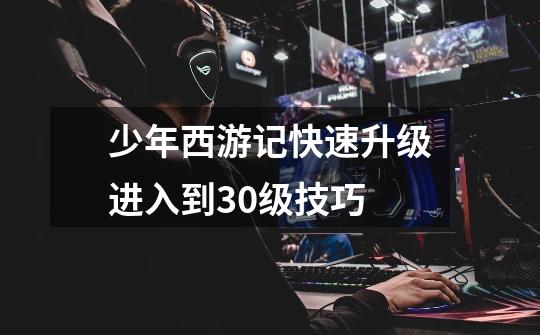 少年西游记快速升级进入到30级技巧-第1张-游戏信息-龙启网