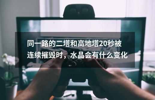 同一路的二塔和高地塔20秒被连续摧毁时,水晶会有什么变化-第1张-游戏信息-龙启网