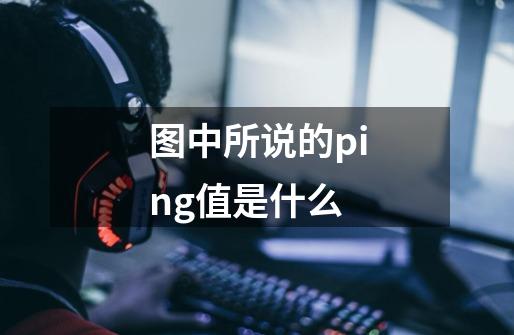 图中所说的ping值是什么-第1张-游戏信息-龙启网