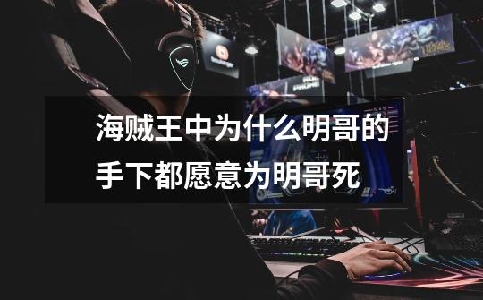 海贼王中为什么明哥的手下都愿意为明哥死-第1张-游戏信息-龙启网