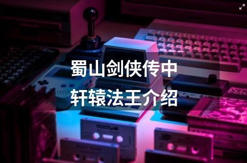 蜀山剑侠传中轩辕法王介绍-第1张-游戏信息-龙启网