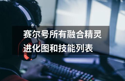 赛尔号所有融合精灵进化图和技能列表-第1张-游戏信息-龙启网