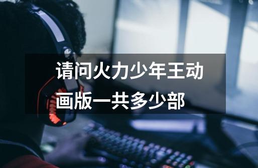 请问火力少年王动画版一共多少部-第1张-游戏信息-龙启网
