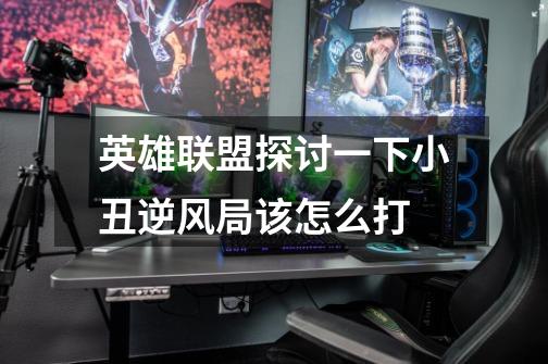 英雄联盟探讨一下小丑逆风局该怎么打-第1张-游戏信息-龙启网