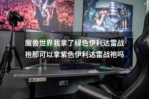 魔兽世界我拿了绿色伊利达雷战袍那可以拿紫色伊利达雷战袍吗-第1张-游戏信息-龙启网