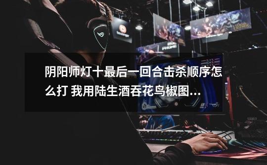 阴阳师灯十最后一回合击杀顺序怎么打 我用陆生酒吞花鸟椒图日和坊-第1张-游戏信息-龙启网