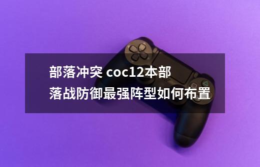 部落冲突 coc12本部落战防御最强阵型如何布置-第1张-游戏信息-龙启网