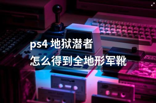 ps4 地狱潜者 怎么得到全地形军靴-第1张-游戏信息-龙启网