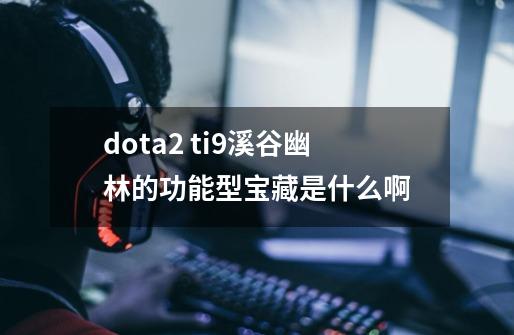 dota2 ti9溪谷幽林的功能型宝藏是什么啊-第1张-游戏信息-龙启网