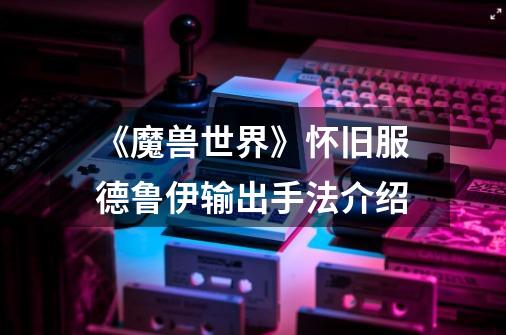 《魔兽世界》怀旧服德鲁伊输出手法介绍-第1张-游戏信息-龙启网