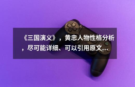 《三国演义》,黄忠人物性格分析,尽可能详细、可以引用原文分析,不要给我纯任务简介,1000字左右。-第1张-游戏信息-龙启网