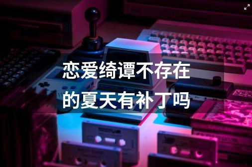 恋爱绮谭不存在的夏天有补丁吗-第1张-游戏信息-龙启网