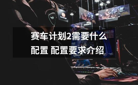 赛车计划2需要什么配置 配置要求介绍-第1张-游戏信息-龙启网