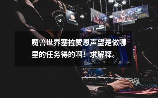 魔兽世界塞拉赞恩声望是做哪里的任务得的啊！求解释。-第1张-游戏信息-龙启网
