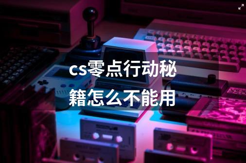 cs零点行动秘籍怎么不能用-第1张-游戏信息-龙启网