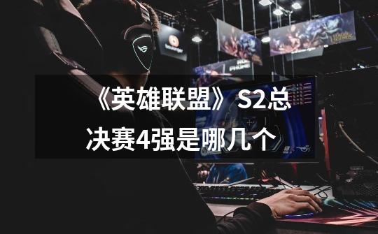 《英雄联盟》S2总决赛4强是哪几个-第1张-游戏信息-龙启网