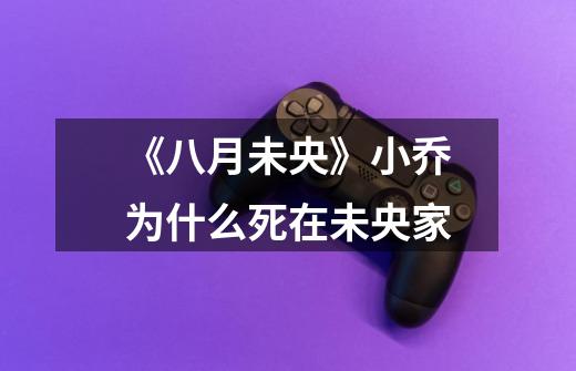 《八月未央》小乔为什么死在未央家-第1张-游戏信息-龙启网