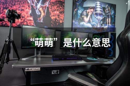 “萌萌”是什么意思-第1张-游戏信息-龙启网