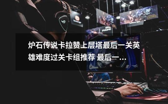 炉石传说卡拉赞上层塔最后一关英雄难度过关卡组推荐 最后一关怎么过-第1张-游戏信息-龙启网