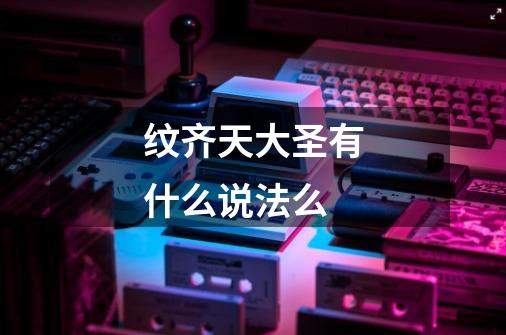 纹齐天大圣有什么说法么-第1张-游戏信息-龙启网