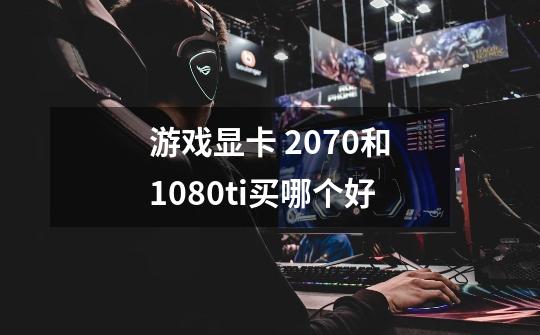 游戏显卡 2070和1080ti买哪个好-第1张-游戏信息-龙启网