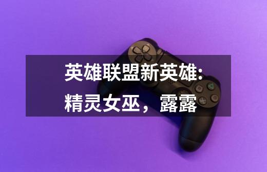 英雄联盟新英雄:精灵女巫,露露-第1张-游戏信息-龙启网