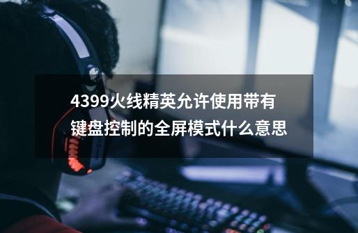 4399火线精英允许使用带有键盘控制的全屏模式什么意思-第1张-游戏信息-龙启网