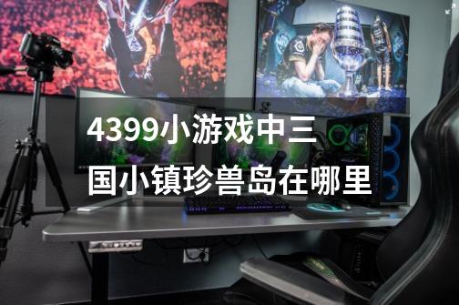 4399小游戏中三国小镇珍兽岛在哪里-第1张-游戏信息-龙启网