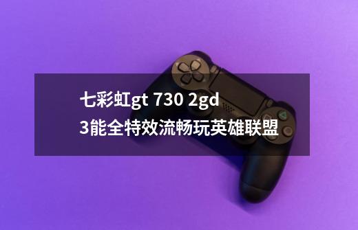七彩虹gt 730 2gd3能全特效流畅玩英雄联盟-第1张-游戏信息-龙启网